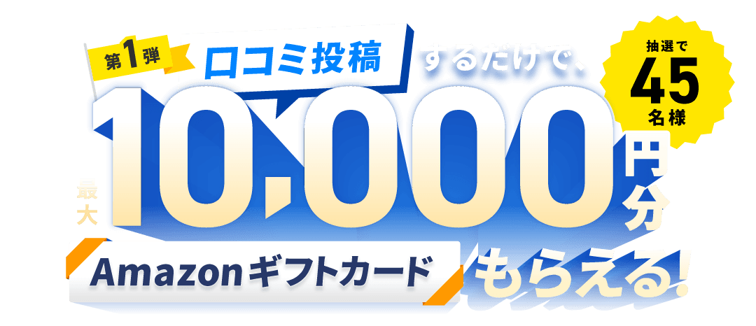 第1弾 口コミ投稿するだけで、抽選で45名様に最大10,000円分のAmazonギフトカードもらえる！