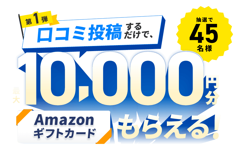 第1弾 口コミ投稿するだけで、抽選で45名様に最大10,000円分のAmazonギフトカードもらえる！