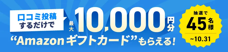 口コミ投稿するだけで最大10,000円分のAmazonギフトカードがもらえる！抽選で45名様（10月31日まで）