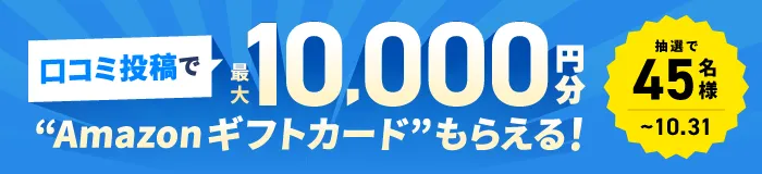 口コミ投稿するだけで最大10,000円分のAmazonギフトカードがもらえる！抽選で45名様（10月31日まで）