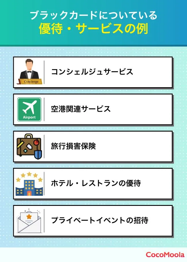 ■ブラックカードについている優待・サービスの例

・コンシェルジュサービス
・旅行損害保険
・空港関連サービス
・ホテル・レストランの優待
・プライベートイベントの招待